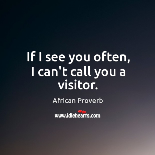 If I see you often, I can’t call you a visitor. African Proverbs Image