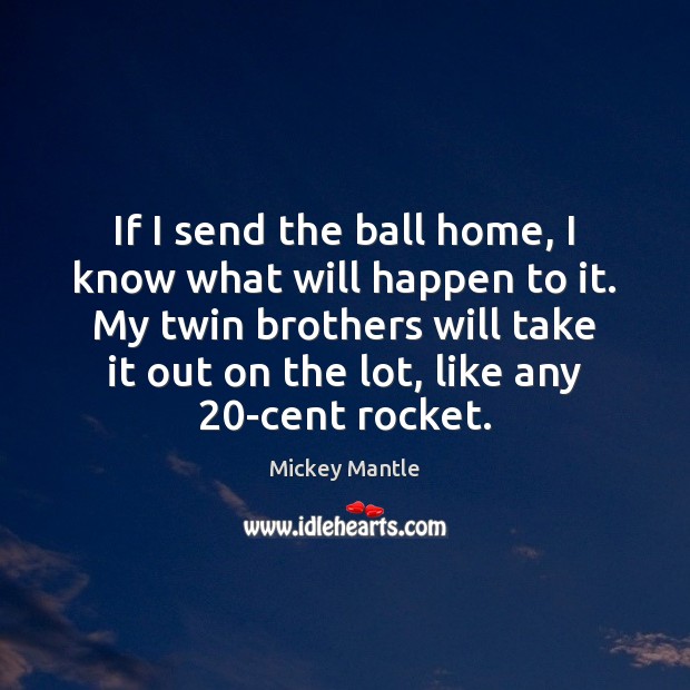 If I send the ball home, I know what will happen to Mickey Mantle Picture Quote