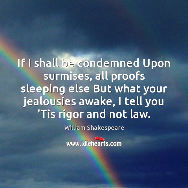 If I shall be condemned Upon surmises, all proofs sleeping else But 