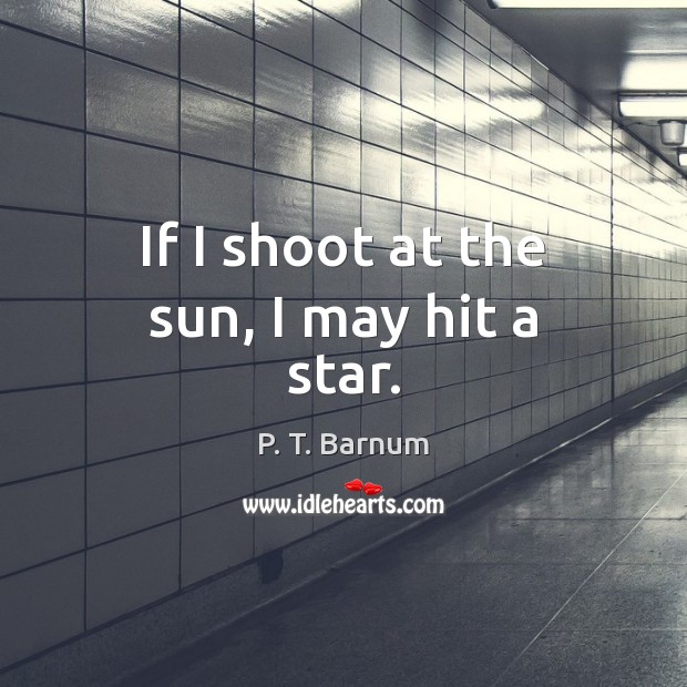 If I shoot at the sun, I may hit a star. P. T. Barnum Picture Quote