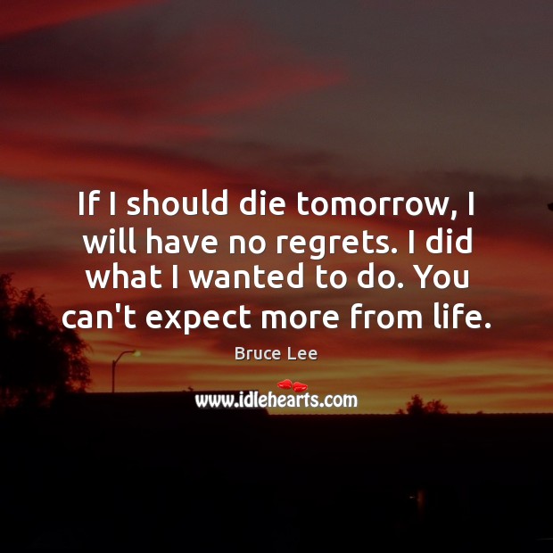 If I should die tomorrow, I will have no regrets. I did Bruce Lee Picture Quote