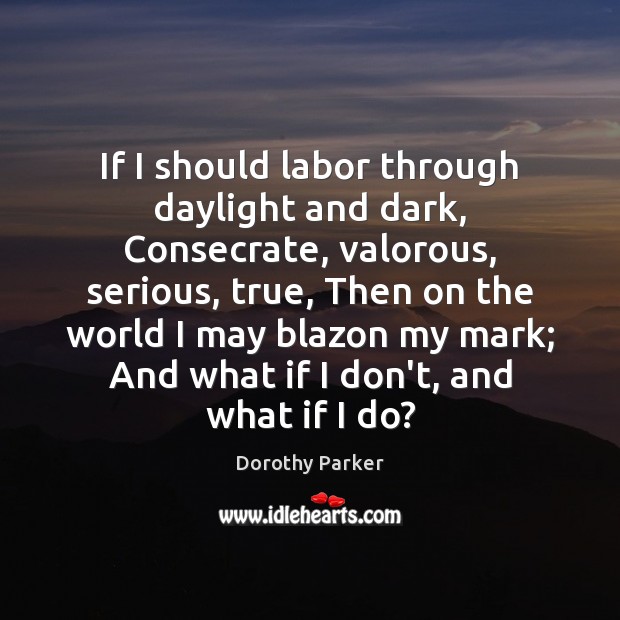 If I should labor through daylight and dark, Consecrate, valorous, serious, true, Dorothy Parker Picture Quote