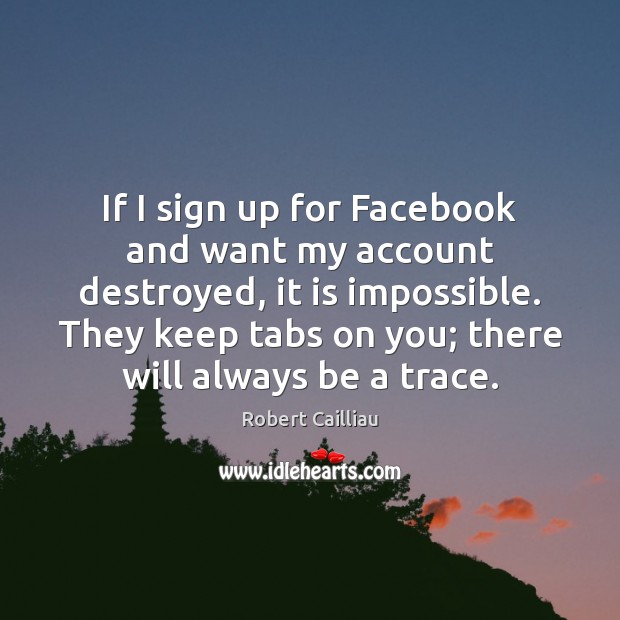 If I sign up for Facebook and want my account destroyed, it Robert Cailliau Picture Quote