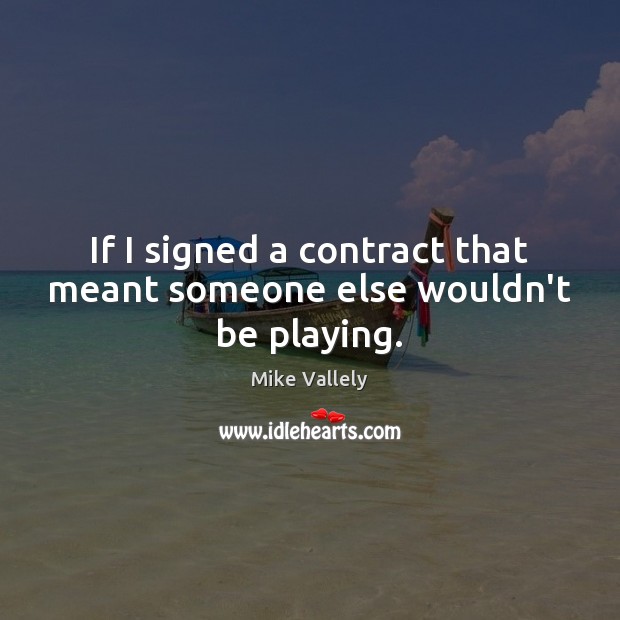 If I signed a contract that meant someone else wouldn’t be playing. Mike Vallely Picture Quote