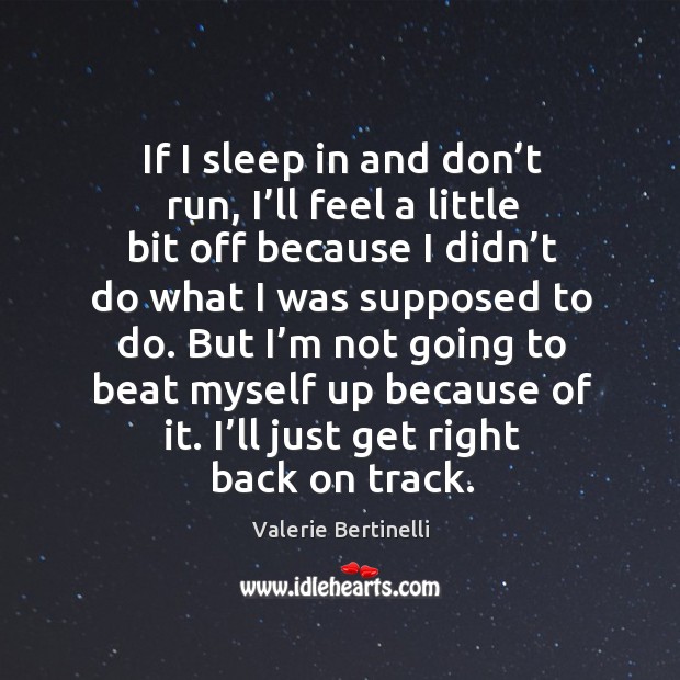 If I sleep in and don’t run, I’ll feel a little bit off because I didn’t do what I was supposed to do. Valerie Bertinelli Picture Quote