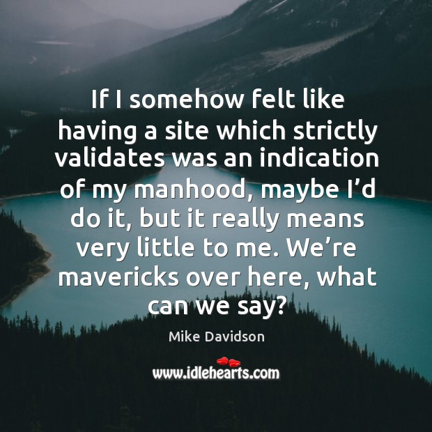 If I somehow felt like having a site which strictly validates was an indication of my manhood Mike Davidson Picture Quote