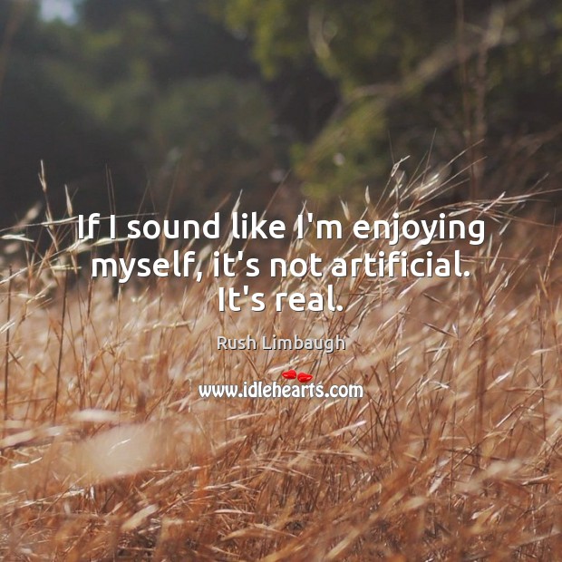 If I sound like I’m enjoying myself, it’s not artificial. It’s real. Rush Limbaugh Picture Quote