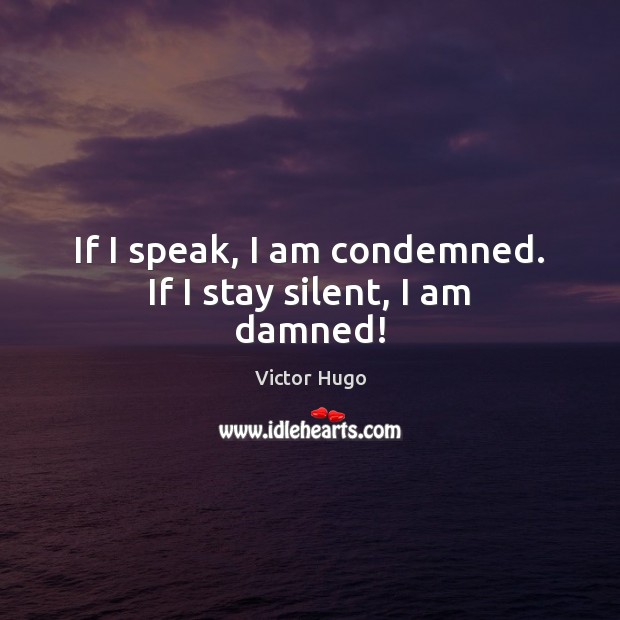 If I speak, I am condemned. If I stay silent, I am damned! Victor Hugo Picture Quote