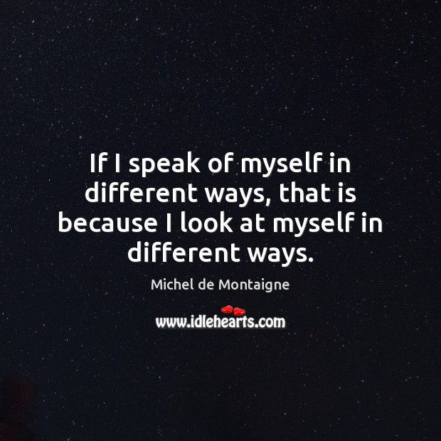 If I speak of myself in different ways, that is because I Michel de Montaigne Picture Quote