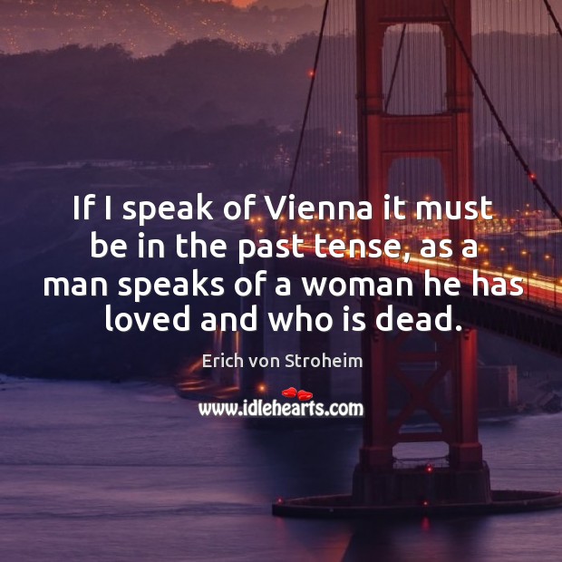 If I speak of vienna it must be in the past tense, as a man speaks of a woman he has loved and who is dead. Erich von Stroheim Picture Quote