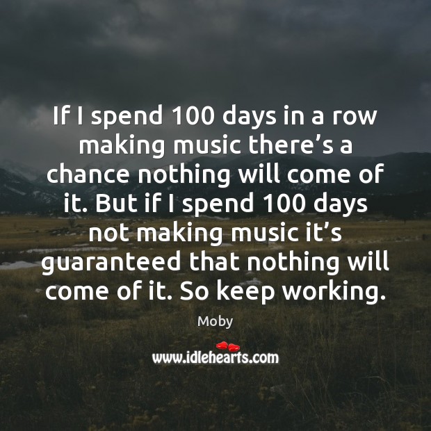 If I spend 100 days in a row making music there’s a Moby Picture Quote