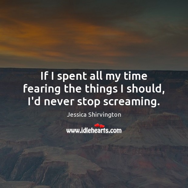 If I spent all my time fearing the things I should, I’d never stop screaming. Jessica Shirvington Picture Quote