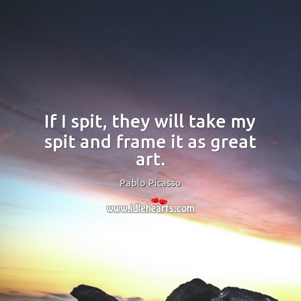 If I spit, they will take my spit and frame it as great art. Pablo Picasso Picture Quote