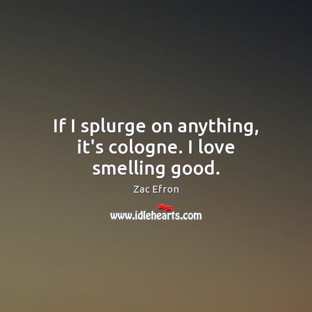 If I splurge on anything, it’s cologne. I love smelling good. Zac Efron Picture Quote