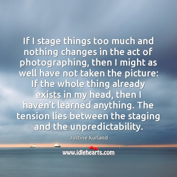 If I stage things too much and nothing changes in the act Justine Kurland Picture Quote