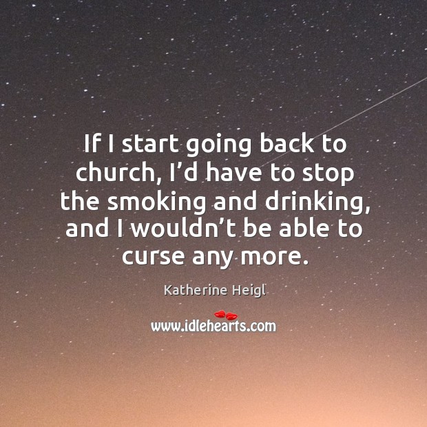 If I start going back to church, I’d have to stop the smoking and drinking, and I wouldn’t be able to curse any more. Katherine Heigl Picture Quote