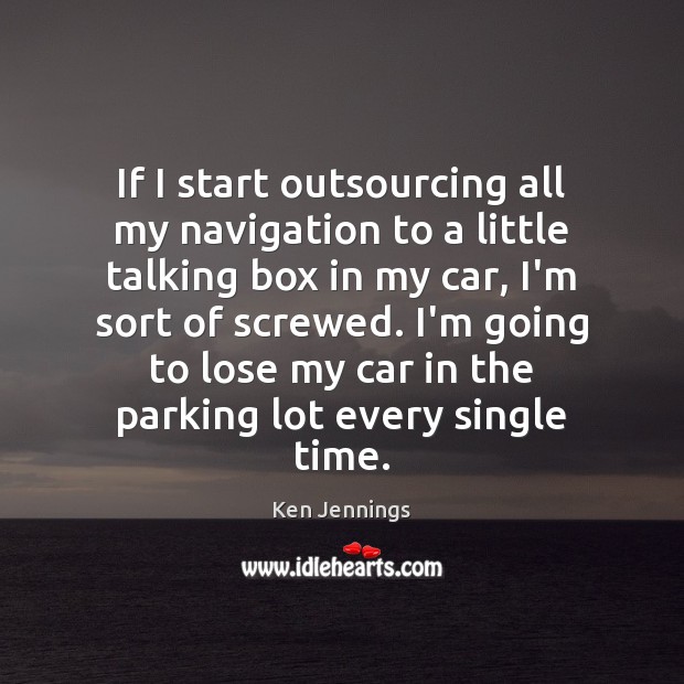 If I start outsourcing all my navigation to a little talking box Ken Jennings Picture Quote