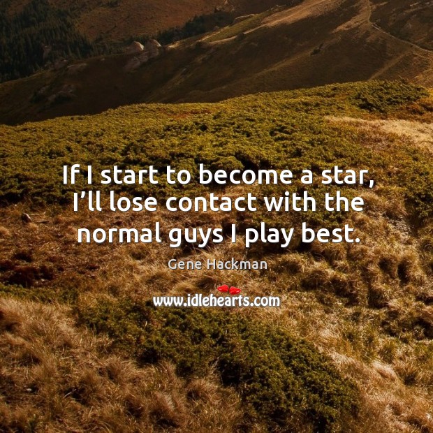 If I start to become a star, I’ll lose contact with the normal guys I play best. Gene Hackman Picture Quote