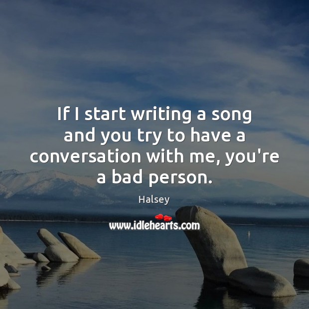If I start writing a song and you try to have a conversation with me, you’re a bad person. Halsey Picture Quote