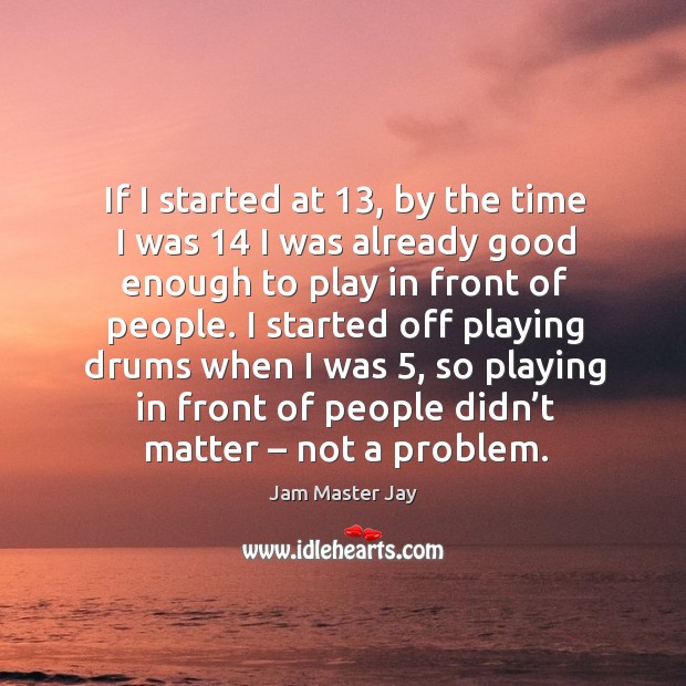 If I started at 13, by the time I was 14 I was already good enough to play in front of people. Image