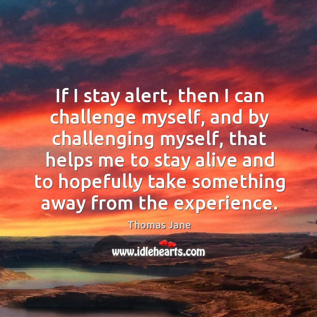 If I stay alert, then I can challenge myself, and by challenging myself, that helps me to Thomas Jane Picture Quote