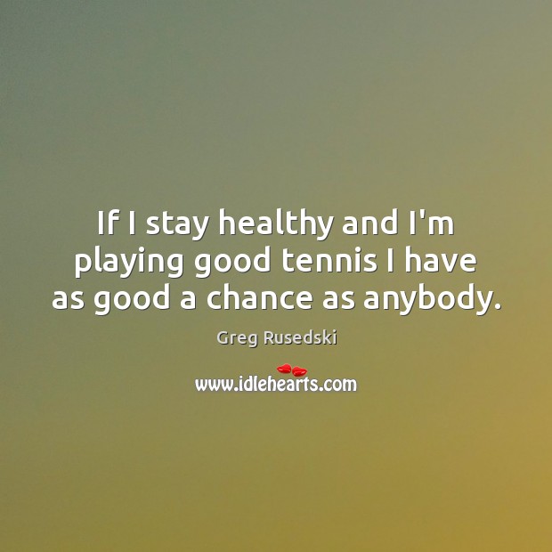 If I stay healthy and I’m playing good tennis I have as good a chance as anybody. Image