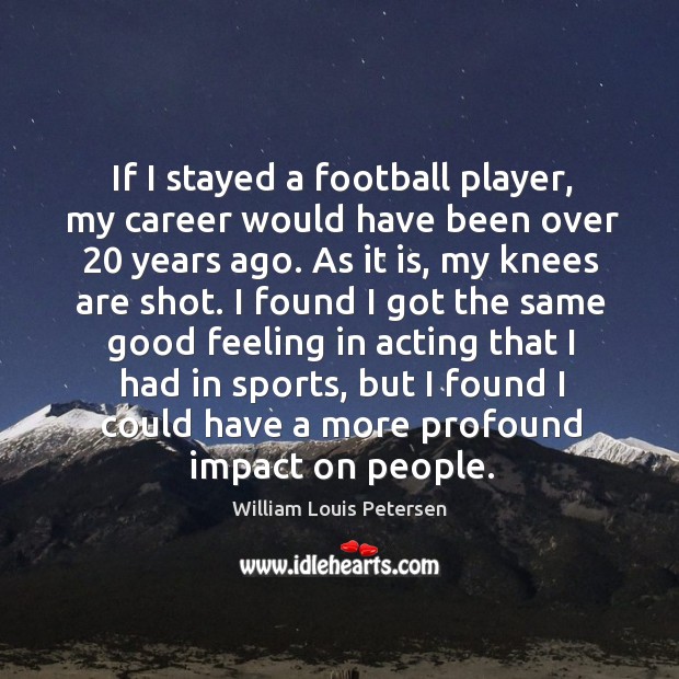 If I stayed a football player, my career would have been over 20 years ago. William Louis Petersen Picture Quote
