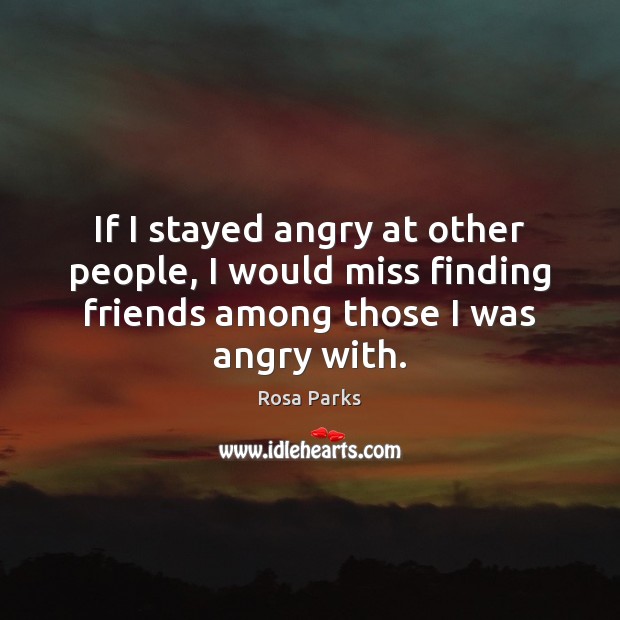 If I stayed angry at other people, I would miss finding friends Image