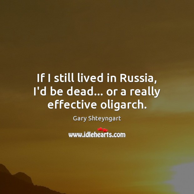 If I still lived in Russia, I’d be dead… or a really effective oligarch. Image