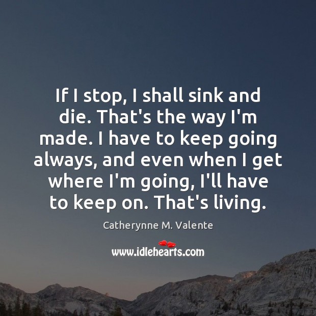 If I stop, I shall sink and die. That’s the way I’m Catherynne M. Valente Picture Quote