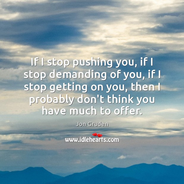 If I stop pushing you, if I stop demanding of you, if Jon Gruden Picture Quote