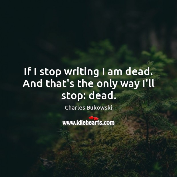 If I stop writing I am dead. And that’s the only way I’ll stop: dead. Charles Bukowski Picture Quote