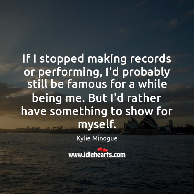 If I stopped making records or performing, I’d probably still be famous Kylie Minogue Picture Quote