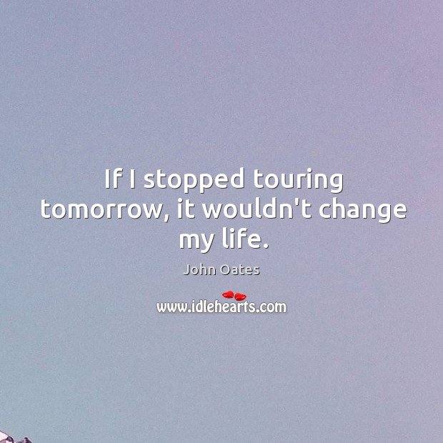 If I stopped touring tomorrow, it wouldn’t change my life. John Oates Picture Quote