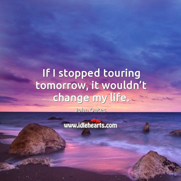 If I stopped touring tomorrow, it wouldn’t change my life. John Oates Picture Quote
