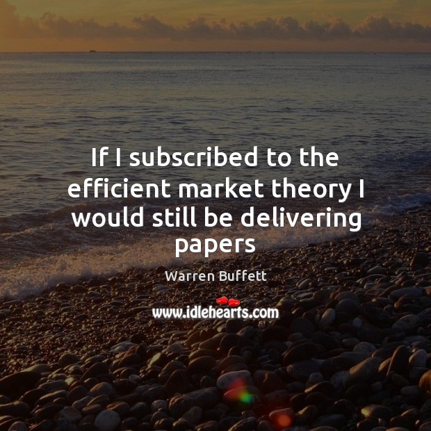 If I subscribed to the efficient market theory I would still be delivering papers Warren Buffett Picture Quote