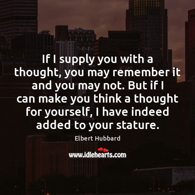 If I supply you with a thought, you may remember it and Elbert Hubbard Picture Quote