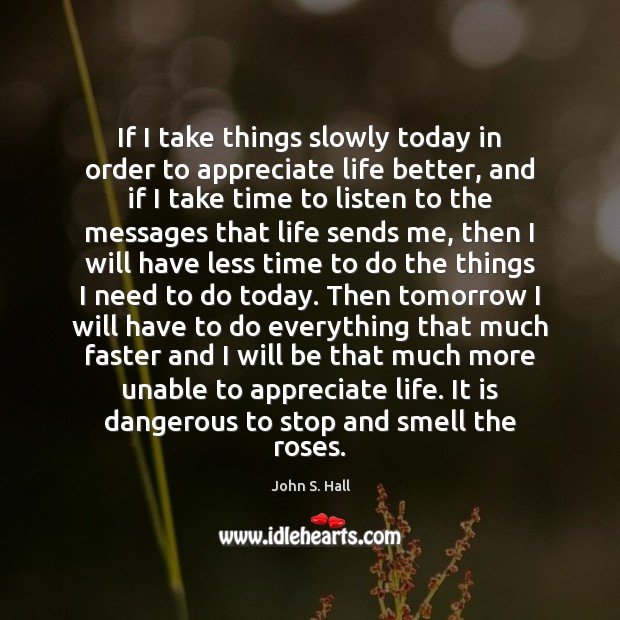 If I take things slowly today in order to appreciate life better, John S. Hall Picture Quote