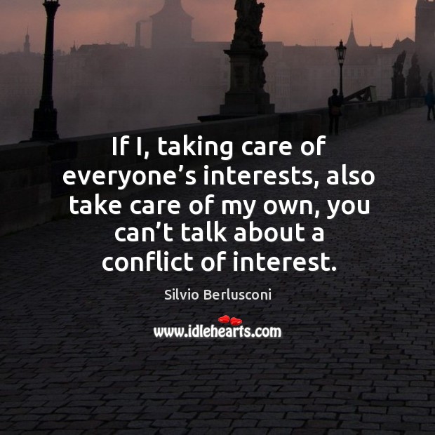 If i, taking care of everyone’s interests, also take care of my own, you can’t talk about a conflict of interest. Silvio Berlusconi Picture Quote