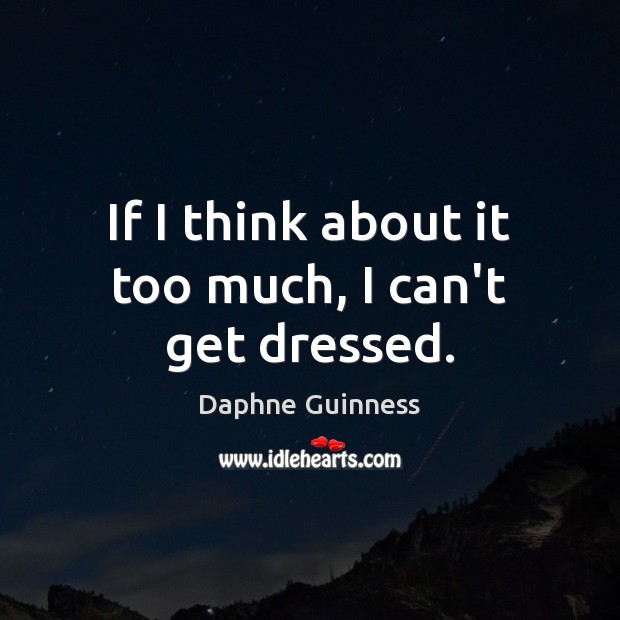 If I think about it too much, I can’t get dressed. Daphne Guinness Picture Quote