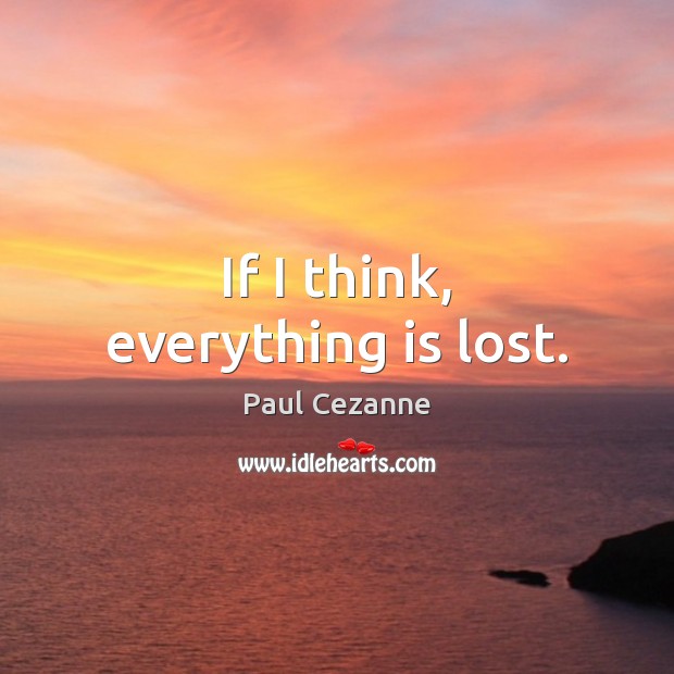 If I think, everything is lost. Paul Cezanne Picture Quote