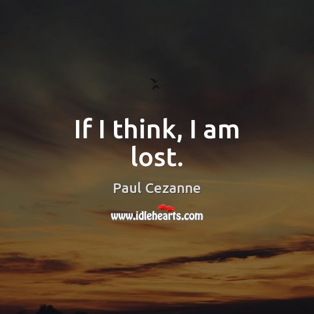 If I think, I am lost. Paul Cezanne Picture Quote