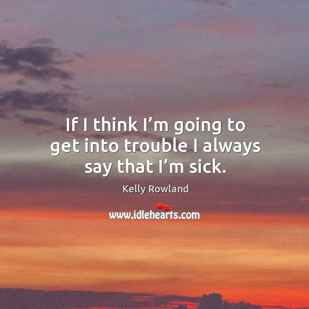 If I think I’m going to get into trouble I always say that I’m sick. Kelly Rowland Picture Quote