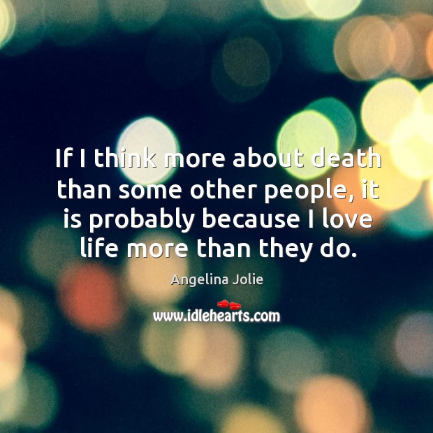 If I think more about death than some other people, it is probably because I love life more than they do. Image