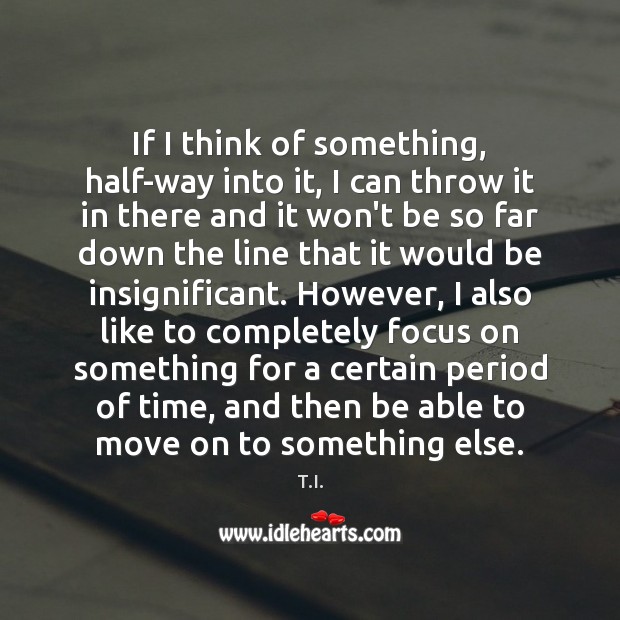 If I think of something, half-way into it, I can throw it T.I. Picture Quote