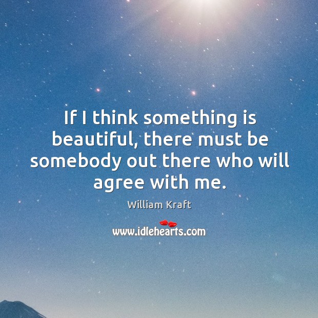 If I think something is beautiful, there must be somebody out there who will agree with me. William Kraft Picture Quote