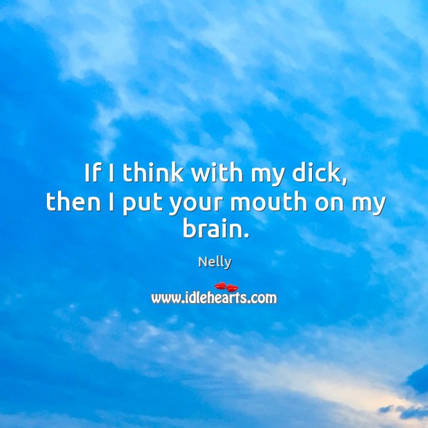 If I think with my dick, then I put your mouth on my brain. Nelly Picture Quote