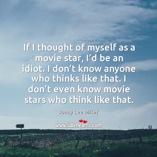 If I thought of myself as a movie star, I’d be an idiot. I don’t know anyone who thinks like that. Jonny Lee Miller Picture Quote