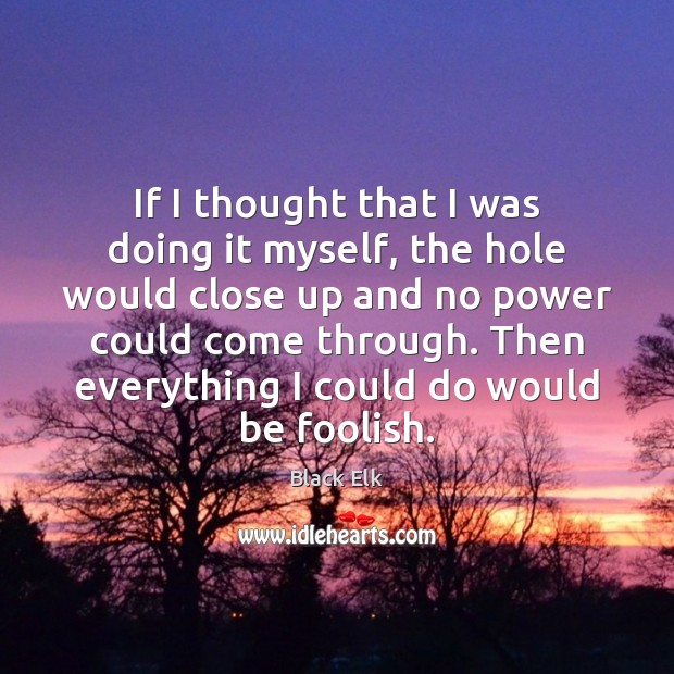 If I thought that I was doing it myself, the hole would Black Elk Picture Quote