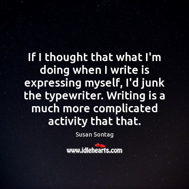 If I thought that what I’m doing when I write is expressing Writing Quotes Image